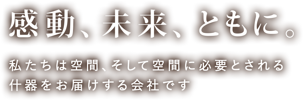 感動、未来、ともに。私たちは空間、そして空間に必要とされる什器をお届けする会社です